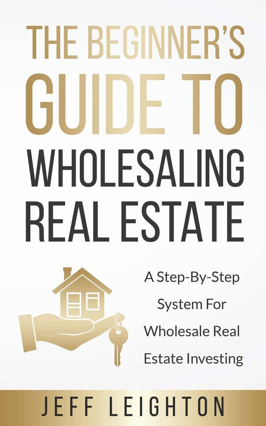 The Beginner's Guide To Wholesaling Real Estate: : A Step-By-Step System For Wholesale Real Estate Investing Business and Investments Jeff Leighton