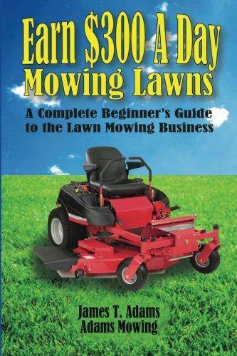 Earn $300 a Day Mowing Lawns: A Complete Beginner's Guide to the Lawn Mowing Business Business & Economics Steven J Adams | James T Adams